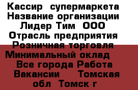 Кассир  супермаркета › Название организации ­ Лидер Тим, ООО › Отрасль предприятия ­ Розничная торговля › Минимальный оклад ­ 1 - Все города Работа » Вакансии   . Томская обл.,Томск г.